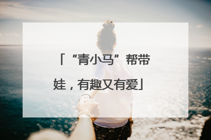 “青小马”帮带娃，有趣又有爱