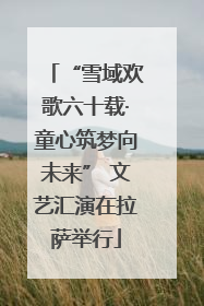 “雪域欢歌六十载·童心筑梦向未来” 文艺汇演在拉萨举行