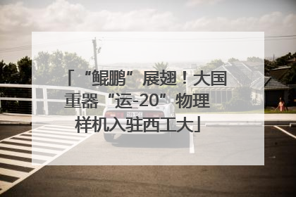 “鲲鹏”展翅！大国重器“运-20”物理样机入驻西工大
