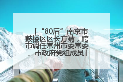 “80后”南京市鼓楼区区长方靖，跨市调任常州市委常委、市政府党组成员