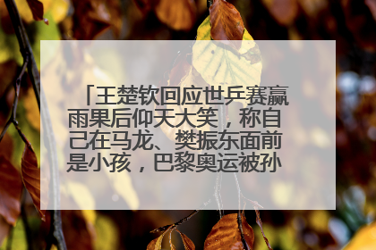王楚钦回应世乒赛赢雨果后仰天大笑，称自己在马龙、樊振东面前是小孩，巴黎奥运被孙颖莎带着打