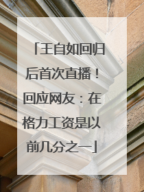 王自如回归后首次直播！回应网友：在格力工资是以前几分之一