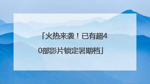 火热来袭！已有超40部影片锁定暑期档