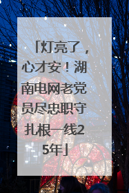 灯亮了，心才安！湖南电网老党员尽忠职守扎根一线25年