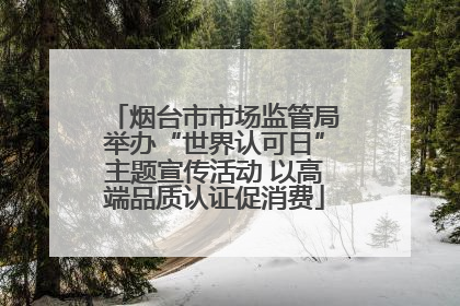 烟台市市场监管局举办“世界认可日”主题宣传活动 以高端品质认证促消费