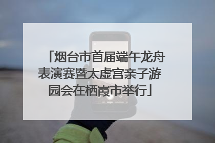 烟台市首届端午龙舟表演赛暨太虚宫亲子游园会在栖霞市举行