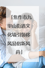 焦作市九里山街道文化墙引领移风易俗新风尚