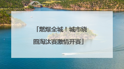 燃爆全城！城市绕圈淘汰赛激情开赛