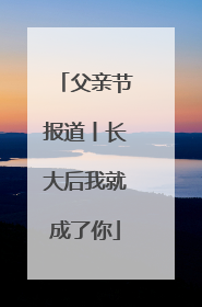 父亲节报道丨长大后我就成了你