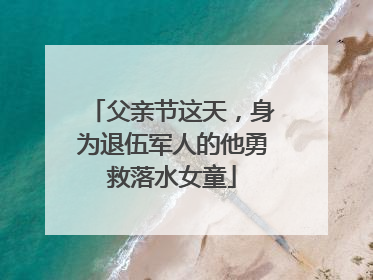 父亲节这天，身为退伍军人的他勇救落水女童