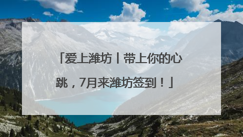 爱上潍坊丨带上你的心跳，7月来潍坊签到！