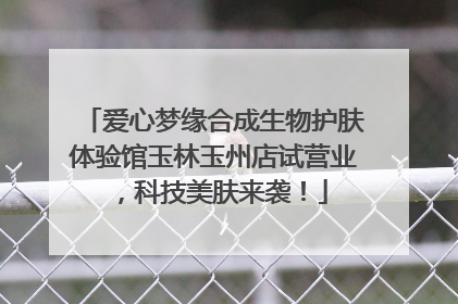爱心梦缘合成生物护肤体验馆玉林玉州店试营业，科技美肤来袭！