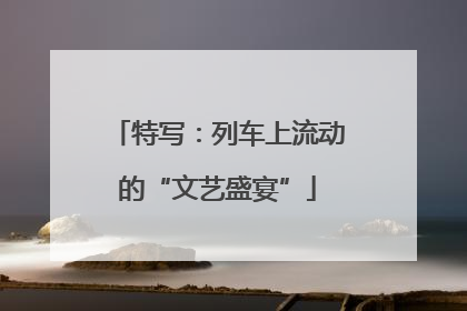 特写：列车上流动的“文艺盛宴”