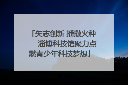 矢志创新 播撒火种——淄博科技馆聚力点燃青少年科技梦想