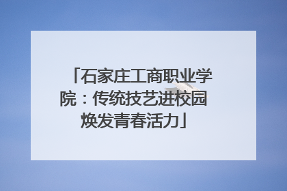 石家庄工商职业学院：传统技艺进校园焕发青春活力