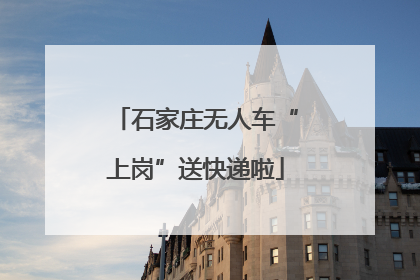 石家庄无人车“上岗”送快递啦