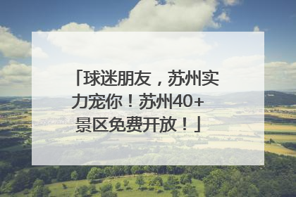 球迷朋友，苏州实力宠你！苏州40+景区免费开放！