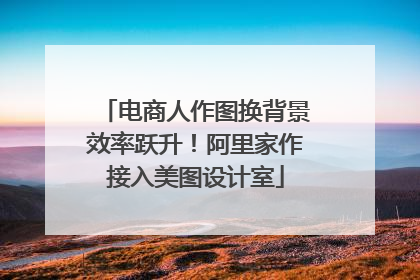 电商人作图换背景效率跃升！阿里家作接入美图设计室