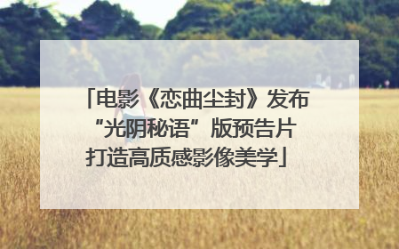 电影《恋曲尘封》发布“光阴秘语”版预告片 打造高质感影像美学