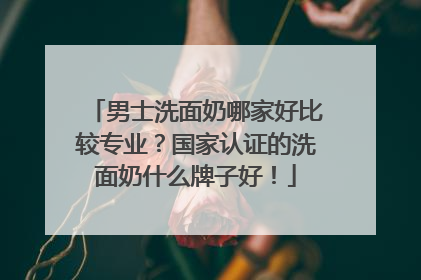 男士洗面奶哪家好比较专业？国家认证的洗面奶什么牌子好！
