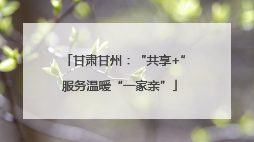 甘肃甘州：“共享+”服务温暖“一家亲”