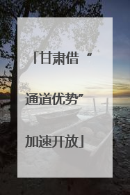 甘肃借“通道优势”加速开放