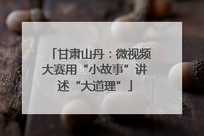 甘肃山丹：微视频大赛用“小故事”讲述“大道理”
