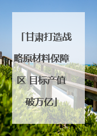 甘肃打造战略原材料保障区 目标产值破万亿