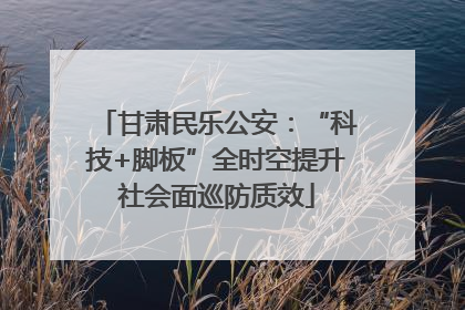 甘肃民乐公安：“科技+脚板”全时空提升社会面巡防质效