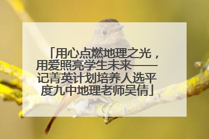 用心点燃地理之光，用爱照亮学生未来——记菁英计划培养人选平度九中地理老师吴倩
