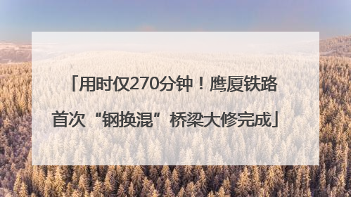 用时仅270分钟！鹰厦铁路首次“钢换混”桥梁大修完成