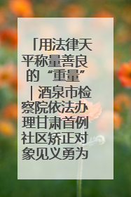 用法律天平称量善良的“重量”｜酒泉市检察院依法办理甘肃首例社区矫正对象见义勇为减刑案