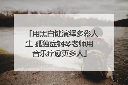 用黑白键演绎多彩人生 孤独症钢琴老师用音乐疗愈更多人