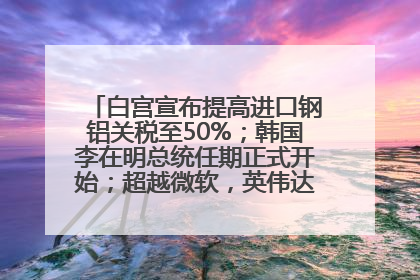 白宫宣布提高进口钢铝关税至50%；韩国李在明总统任期正式开始；超越微软，英伟达重回全球市值第一；华熙生物回应近期风波丨每经早参