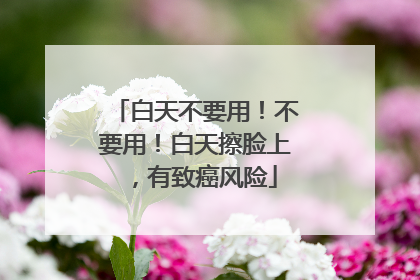 白天不要用！不要用！白天擦脸上，有致癌风险