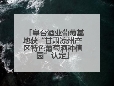 皇台酒业葡萄基地获“甘肃凉州产区特色葡萄酒种植园”认定