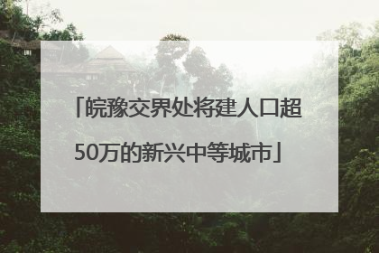 皖豫交界处将建人口超50万的新兴中等城市