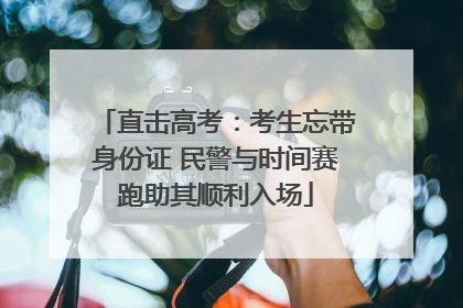 直击高考：考生忘带身份证 民警与时间赛跑助其顺利入场