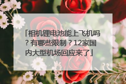 相机锂电池能上飞机吗？有哪些限制？12家国内大型机场回应来了