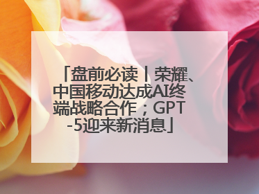 盘前必读丨荣耀、中国移动达成AI终端战略合作；GPT-5迎来新消息