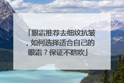 眼霜推荐去细纹抗皱，如何选择适合自己的眼霜？保证不瞎吹
