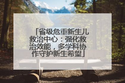 省级危重新生儿救治中心：强化救治效能，多学科协作守护新生希望