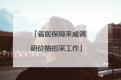 省医保局来威调研价格招采工作
