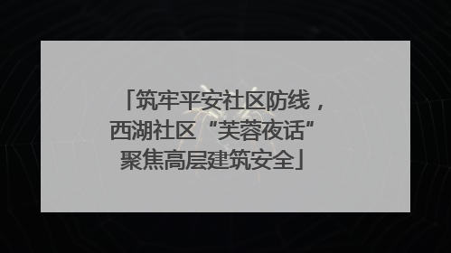 筑牢平安社区防线，西湖社区“芙蓉夜话”聚焦高层建筑安全