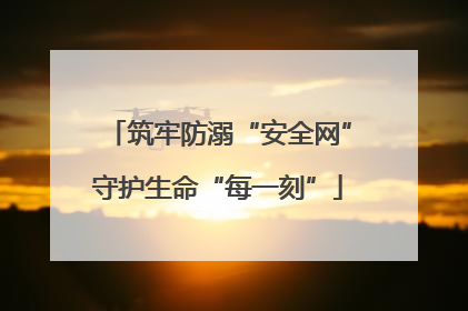 筑牢防溺“安全网”守护生命“每一刻”