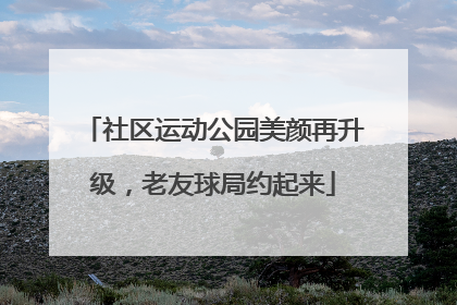 社区运动公园美颜再升级，老友球局约起来