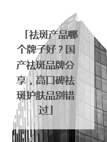 祛斑产品哪个牌子好？国产祛斑品牌分享，高口碑祛斑护肤品别错过