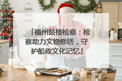 福州鼓楼检察：检察助力文物修缮，守护船政文化记忆