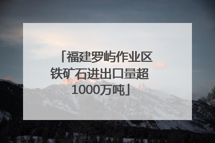 福建罗屿作业区铁矿石进出口量超1000万吨