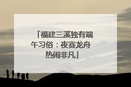 福建三溪独有端午习俗：夜赛龙舟 热闹非凡